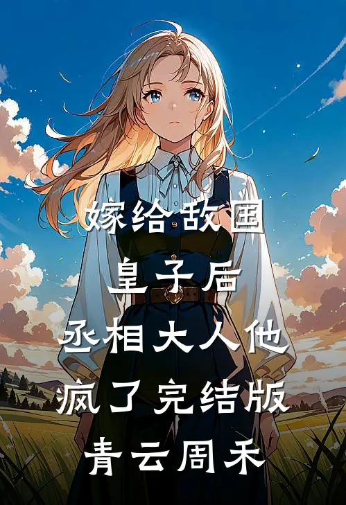 嫁给敌国皇子后，丞相大人他疯了完结版青云周禾