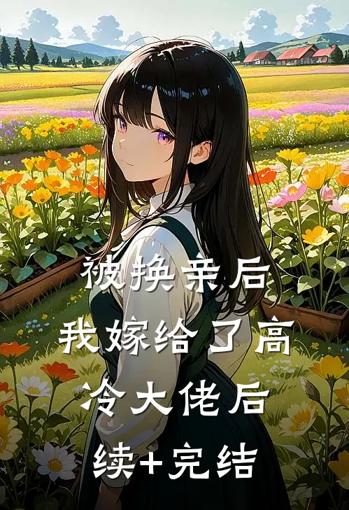 被换亲后，我嫁给了高冷大佬后续+完结