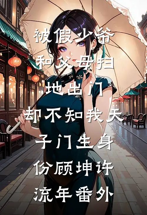 被假少爷和父母扫地出门，却不知我天子门生身份顾坤许流年番外