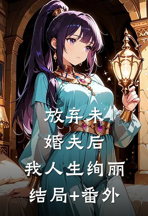 放弃未婚夫后，我人生绚丽结局+番外