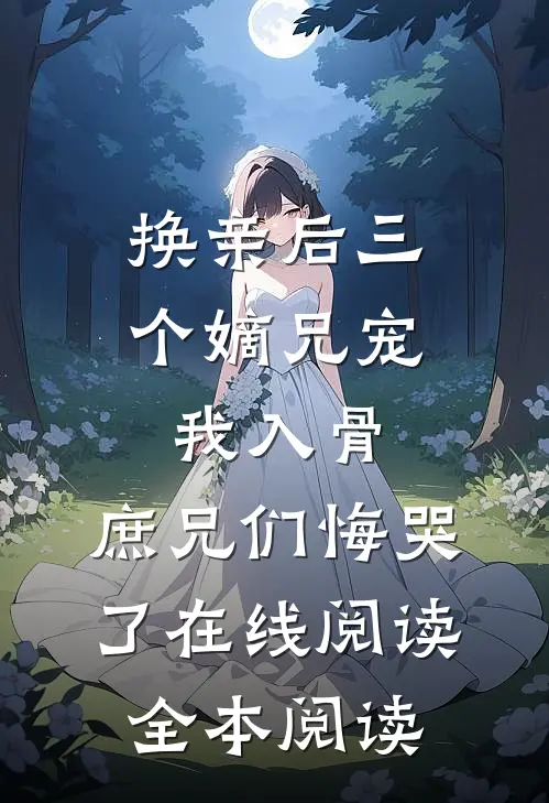 换亲后三个嫡兄宠我入骨，庶兄们悔哭了在线阅读全本阅读