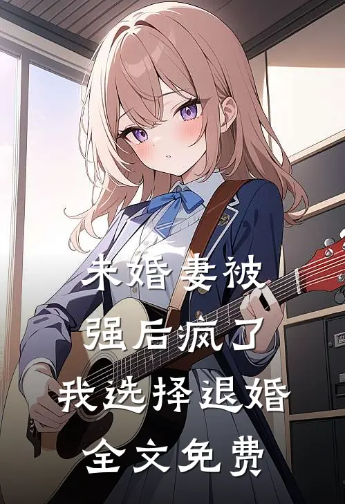 未婚妻被强后疯了，我选择退婚全文免费