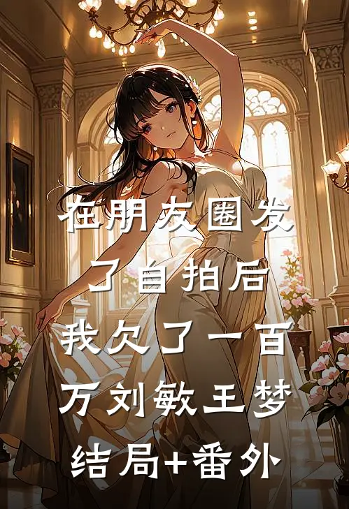 在朋友圈发了自拍后，我欠了一百万刘敏王梦结局+番外