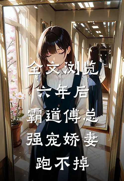全文浏览六年后，霸道傅总强宠娇妻跑不掉