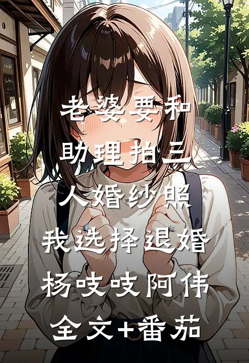 老婆要和助理拍三人婚纱照，我选择退婚杨吱吱阿伟全文+番茄