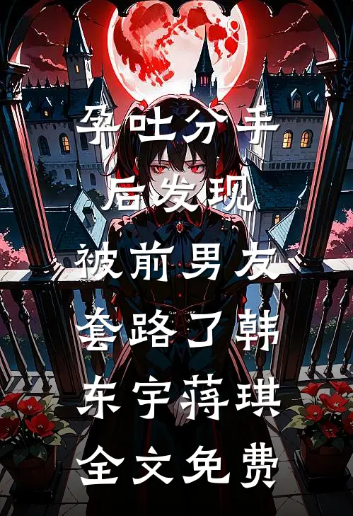 孕吐分手后发现，被前男友套路了韩东宇蒋琪全文免费
