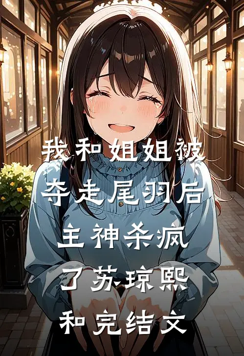 我和姐姐被夺走尾羽后，主神杀疯了苏琼熙和完结文