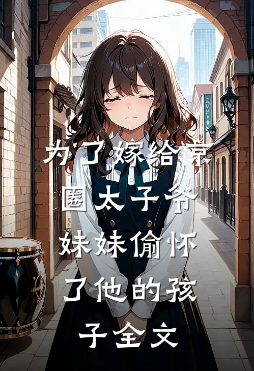 为了嫁给京圈太子爷,妹妹偷怀了他的孩子全文免费阅读