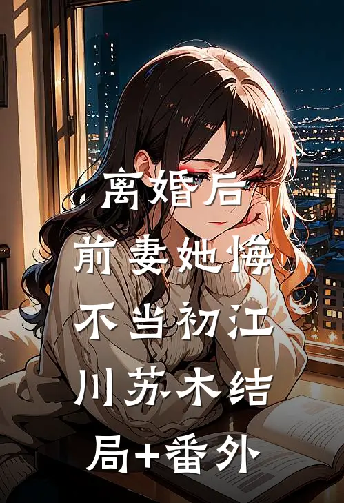 离婚后，前妻她悔不当初江川苏木结局+番外