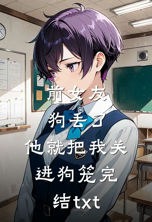 前女友狗丢了，他就把我关进狗笼完结txt