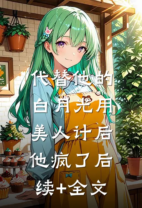代替他的白月光用美人计后，他疯了后续+全文