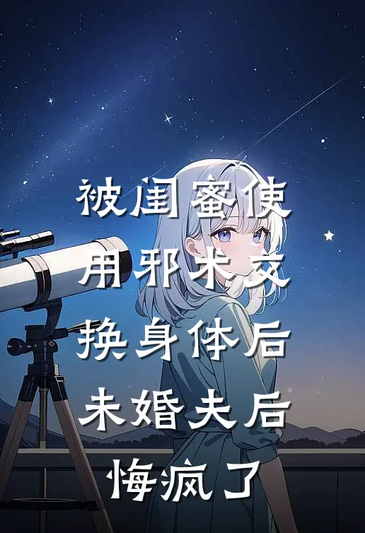 被闺蜜使用邪术交换身体后，未婚夫后悔疯了