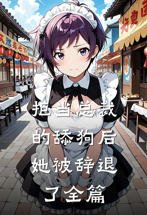拒当总裁的舔狗后，她被辞退了全篇