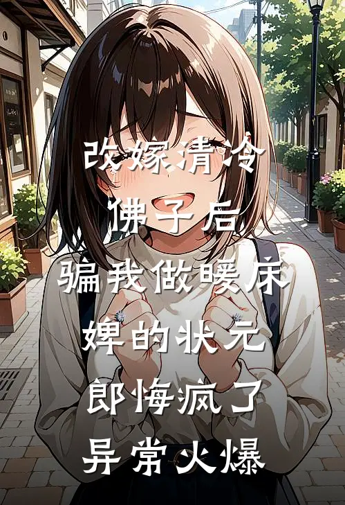 改嫁清冷佛子后，骗我做暖床婢的状元郎悔疯了异常火爆