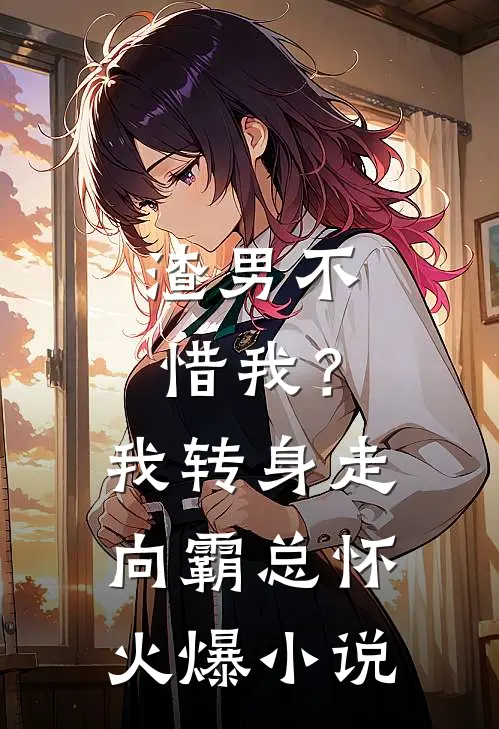 渣男不惜我？我转身走向霸总怀火爆小说