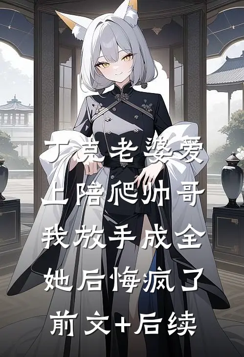 丁克老婆爱上陪爬帅哥，我放手成全她后悔疯了前文+后续