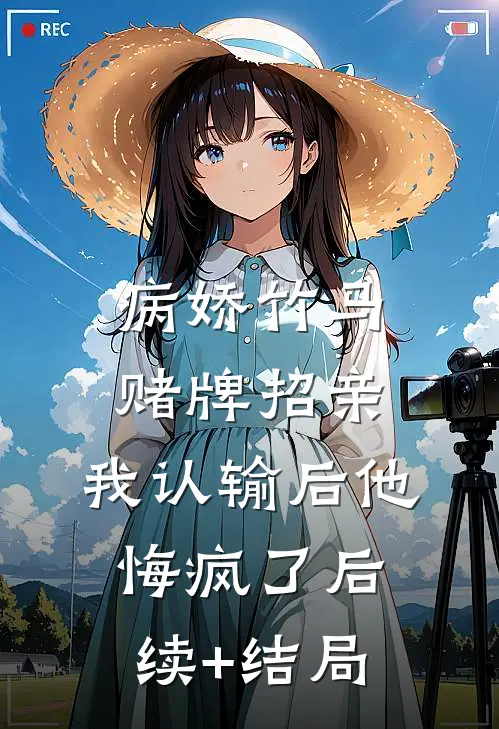 病娇竹马赌牌招亲，我认输后他悔疯了后续+结局