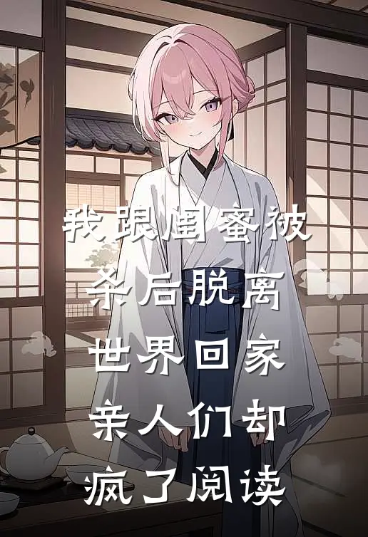 我跟闺蜜被杀后脱离世界回家，亲人们却疯了阅读