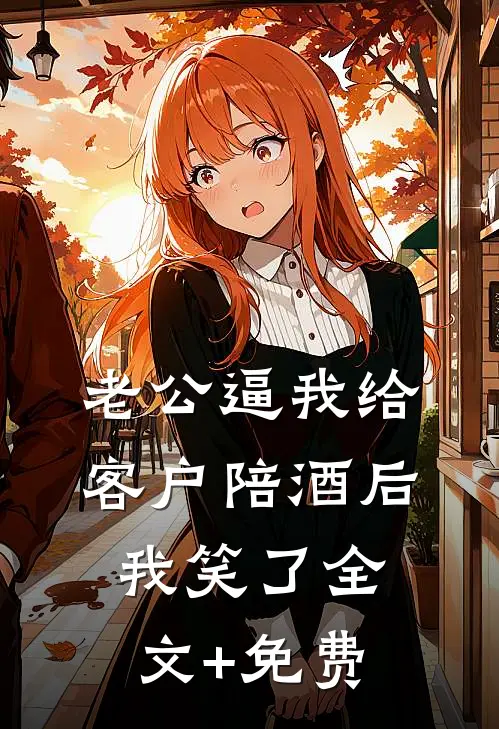 老公逼我给客户陪酒后，我笑了全文+免费