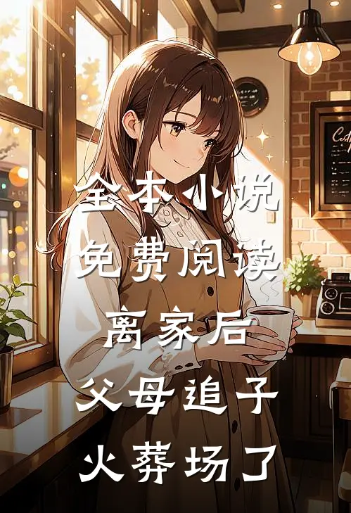 全本小说免费阅读离家后，父母追子火葬场了
