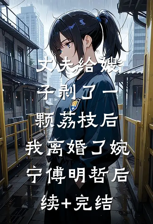 丈夫给嫂子剥了一颗荔枝后，我离婚了婉宁傅明哲后续+完结