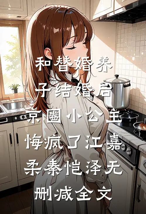 和替婚养子结婚后，京圈小公主悔疯了江嘉柔秦恺泽无删减全文