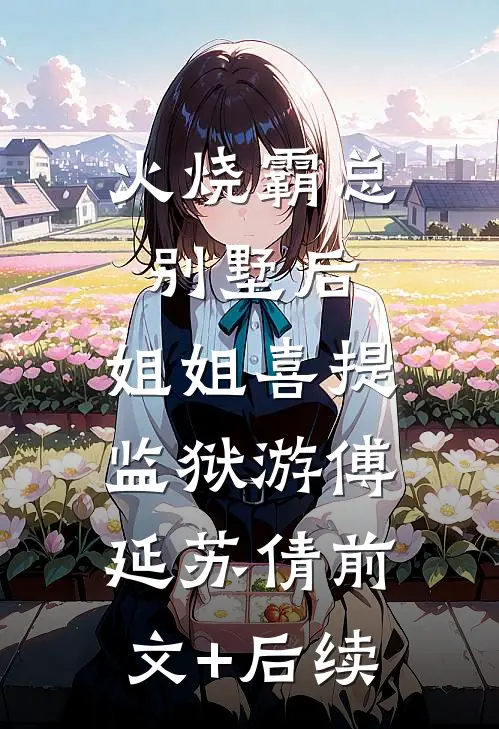火烧霸总别墅后，姐姐喜提监狱游傅延苏倩前文+后续