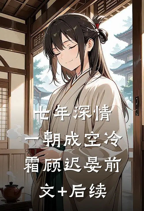 七年深情，一朝成空冷霜顾迟晏前文+后续