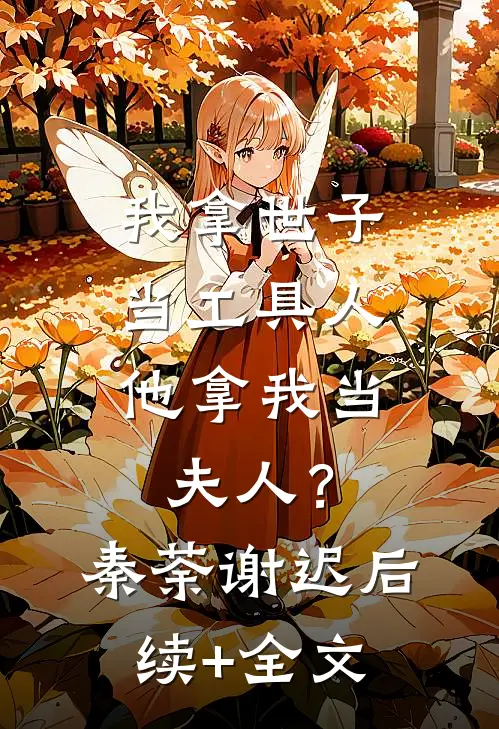 我拿世子当工具人，他拿我当夫人？秦荼谢迟后续+全文