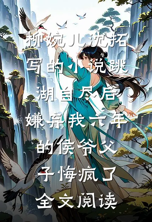 柳婉儿沈拓写的小说跳湖自尽后，嫌弃我六年的侯爷父子悔疯了全文阅读