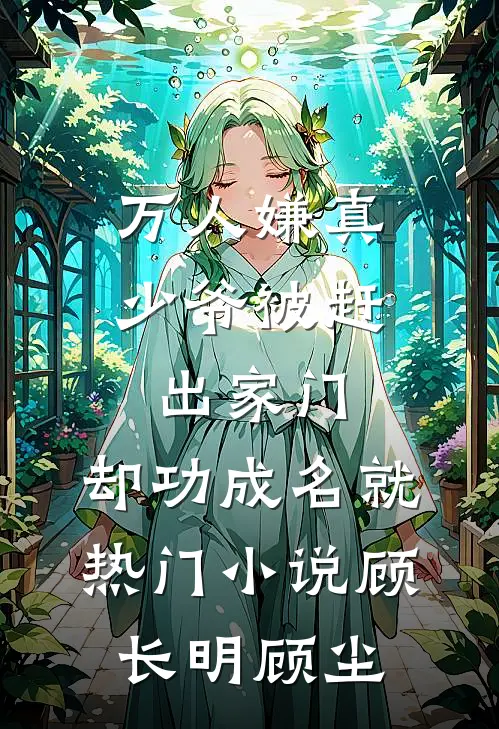 万人嫌真少爷被赶出家门，却功成名就热门小说顾长明顾尘