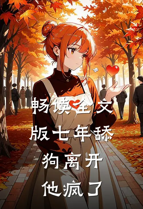 畅读全文版七年舔狗离开，他疯了