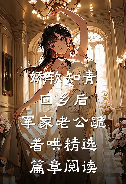 娇软知青回乡后，军家老公跪着哄精选篇章阅读