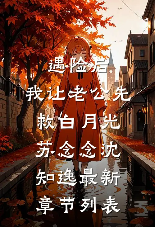 遇险后，我让老公先救白月光苏念念沈知逸最新章节列表