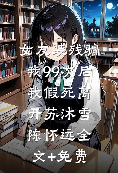女友装残骗我99次后，我假死离开苏沐雪陈怀远全文+免费