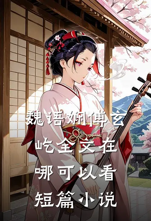 魏语娴傅玄屹全文在哪可以看短篇小说