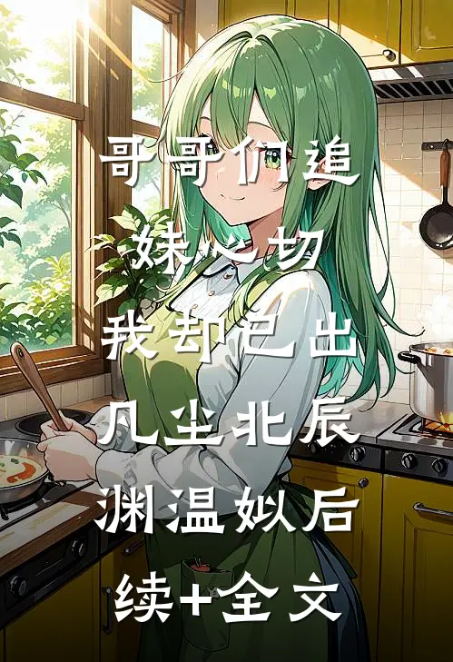 哥哥们追妹心切，我却已出凡尘北辰渊温姒后续+全文