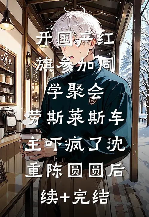 开国产红旗参加同学聚会，劳斯莱斯车主吓疯了沈重陈圆圆后续+完结