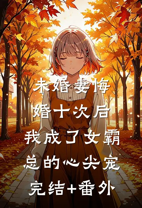 未婚妻悔婚十次后，我成了女霸总的心尖宠完结+番外