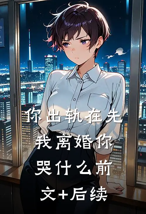 你出轨在先，我离婚你哭什么前文+后续