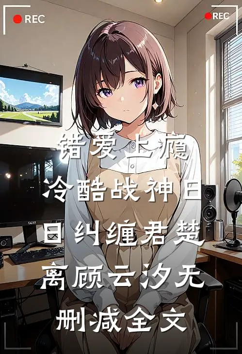 错爱上瘾，冷酷战神日日纠缠君楚离顾云汐无删减全文