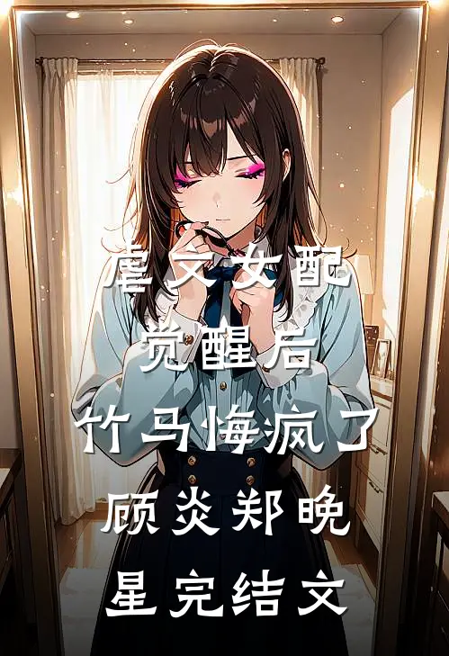 虐文女配觉醒后，竹马悔疯了顾炎郑晚星完结文