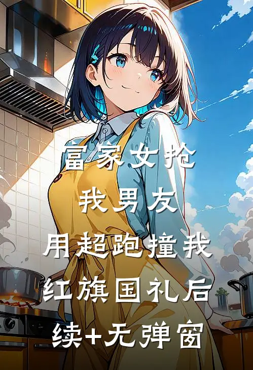 富家女抢我男友，用超跑撞我红旗国礼后续+无弹窗