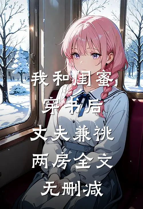 我和闺蜜穿书后，丈夫兼祧两房全文无删减
