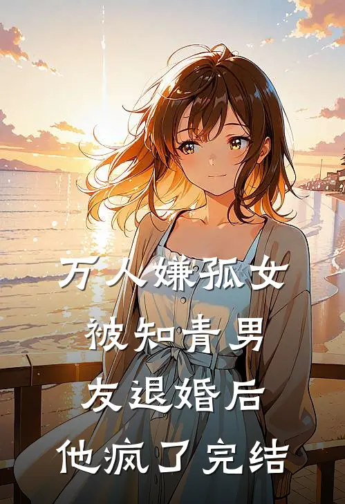 万人嫌孤女被知青男友退婚后，他疯了完结