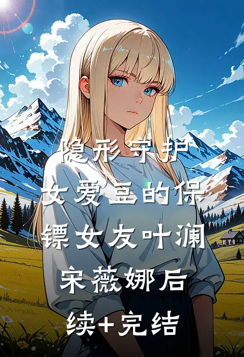 隐形守护：女爱豆的保镖女友叶澜宋薇娜后续+完结