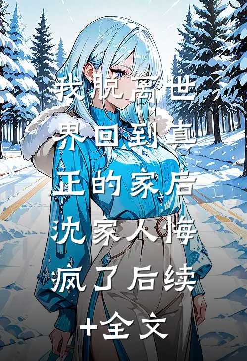 我脱离世界回到真正的家后，沈家人悔疯了后续+全文