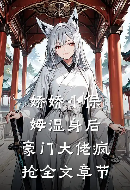 娇娇小保姆湿身后，豪门大佬疯抢全文章节