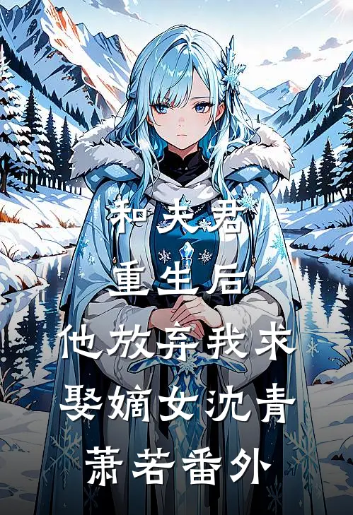 和夫君重生后,他放弃我求娶嫡女沈青萧若 番外在线阅读
