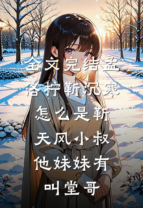 全文完结孟洛柠靳沉寒怎么是靳天风小叔,他妹妹有叫堂哥